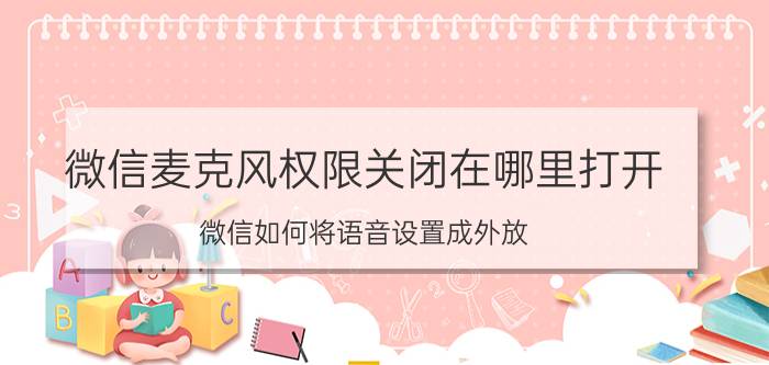 微信麦克风权限关闭在哪里打开 微信如何将语音设置成外放？